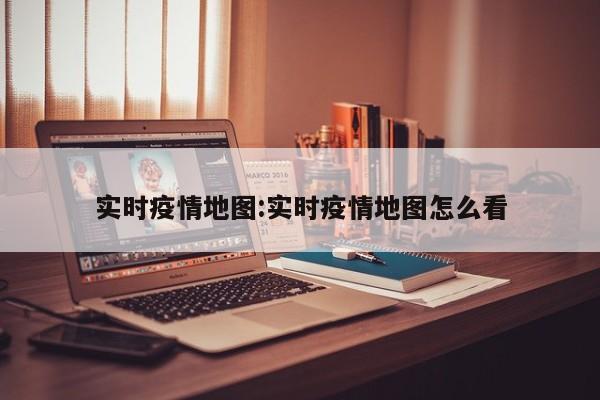 实时疫情地图:实时疫情地图怎么看