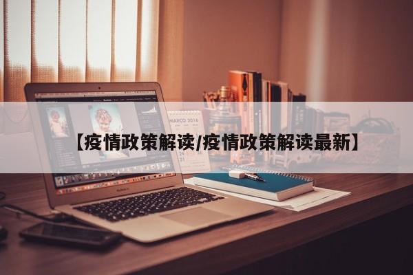 【疫情政策解读/疫情政策解读最新】
