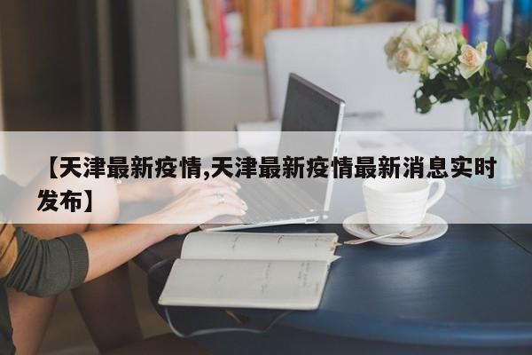 【天津最新疫情,天津最新疫情最新消息实时发布】