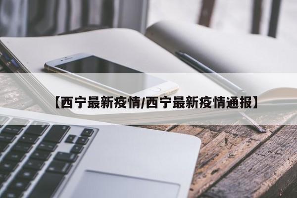 【西宁最新疫情/西宁最新疫情通报】